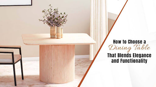 How To Choose A Dining Table That Blends Elegance And Functionality